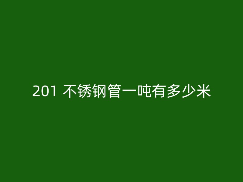 201 不锈钢管一吨有多少米