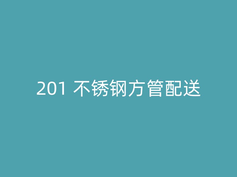 201 不锈钢方管配送