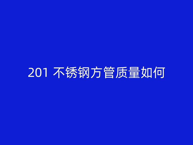 201 不锈钢方管质量如何