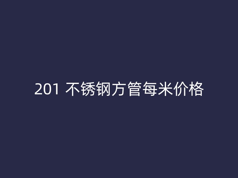 201 不锈钢方管每米价格