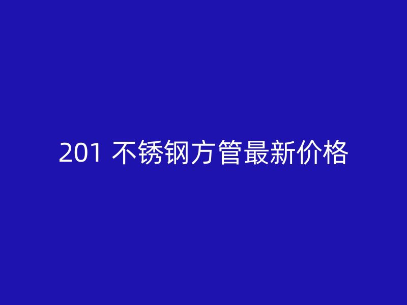 201 不锈钢方管最新价格