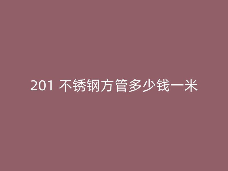 201 不锈钢方管多少钱一米