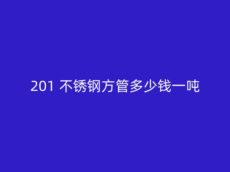 201 不锈钢方管多少钱一吨