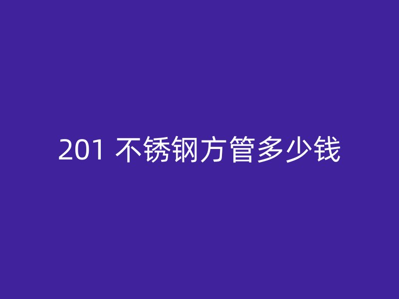 201 不锈钢方管多少钱
