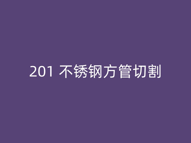 201 不锈钢方管切割