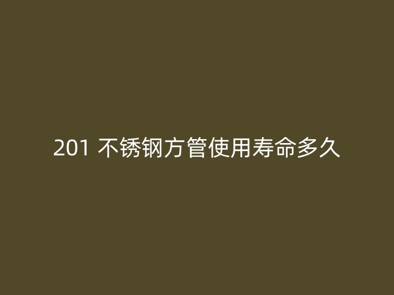 201 不锈钢方管使用寿命多久