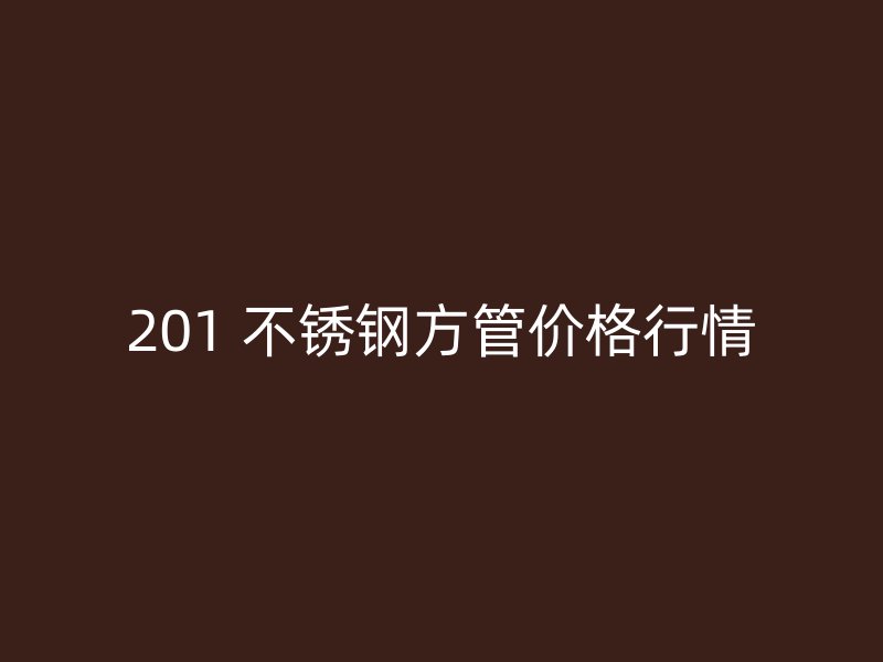 201 不锈钢方管价格行情