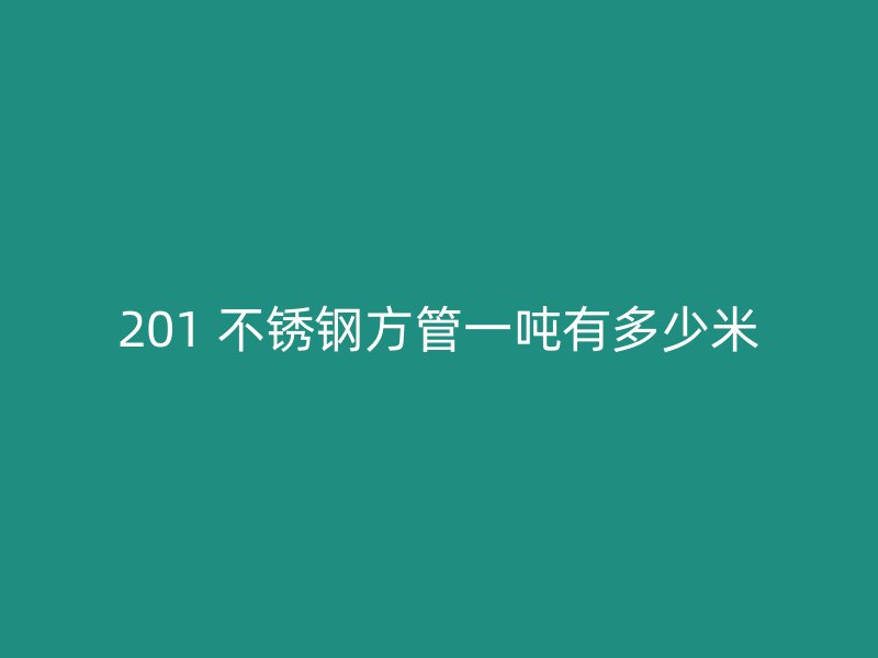 201 不锈钢方管一吨有多少米
