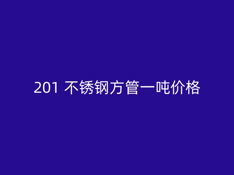 201 不锈钢方管一吨价格