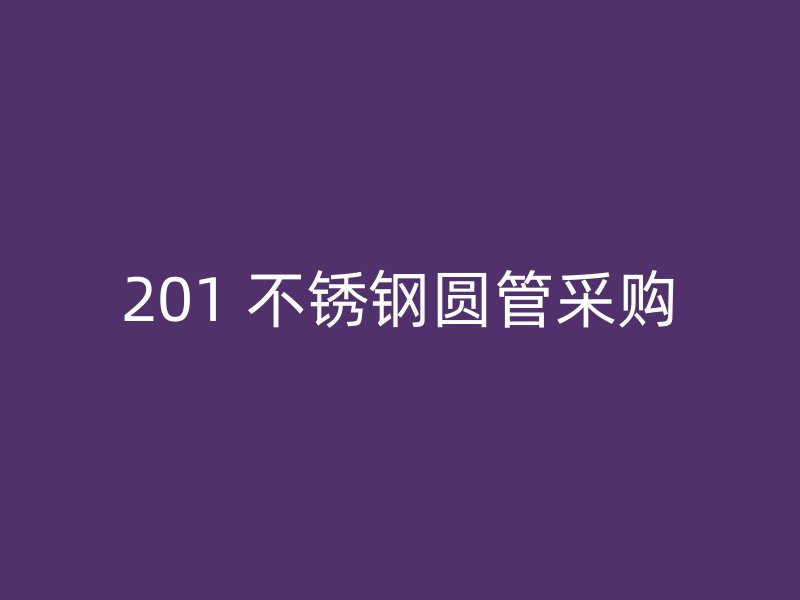 201 不锈钢圆管采购