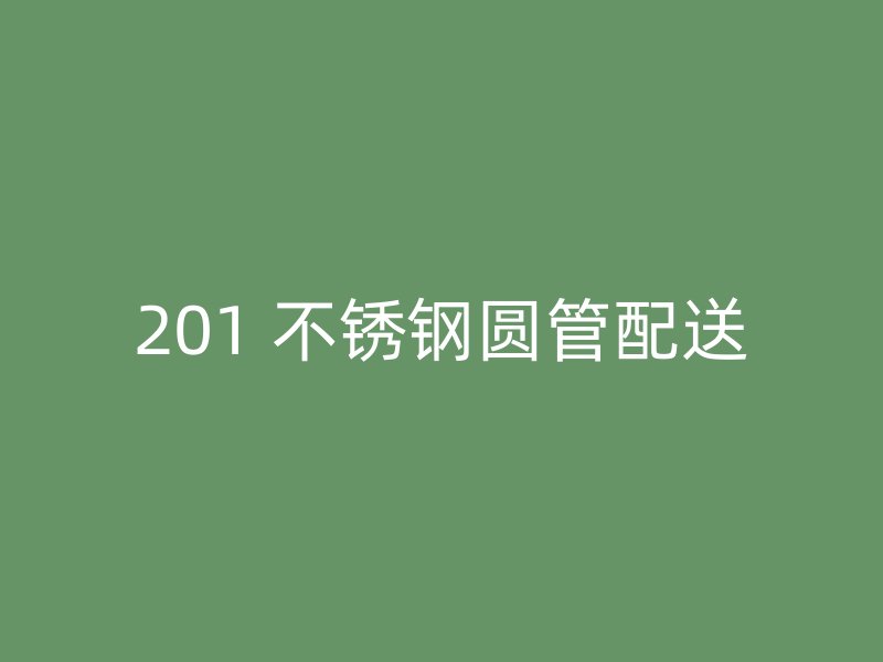 201 不锈钢圆管配送