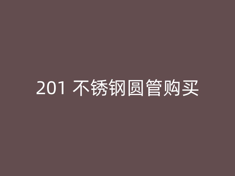 201 不锈钢圆管购买
