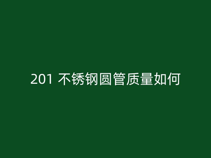 201 不锈钢圆管质量如何