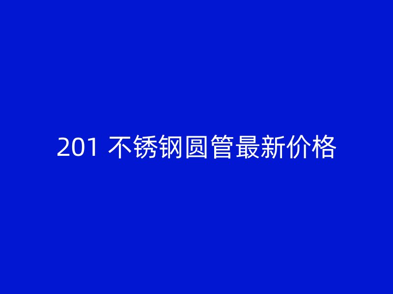 201 不锈钢圆管最新价格