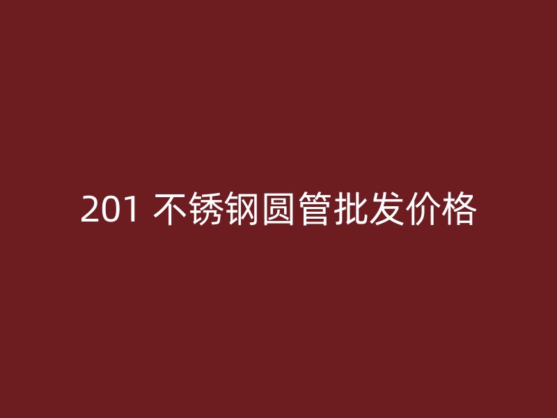 201 不锈钢圆管批发价格