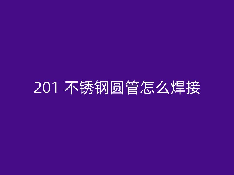 201 不锈钢圆管怎么焊接
