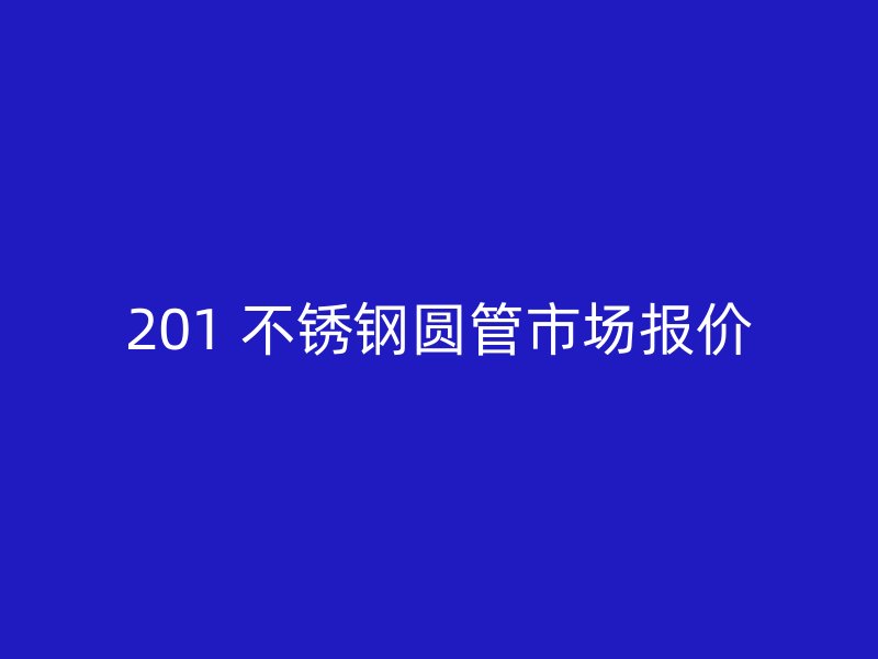 201 不锈钢圆管市场报价