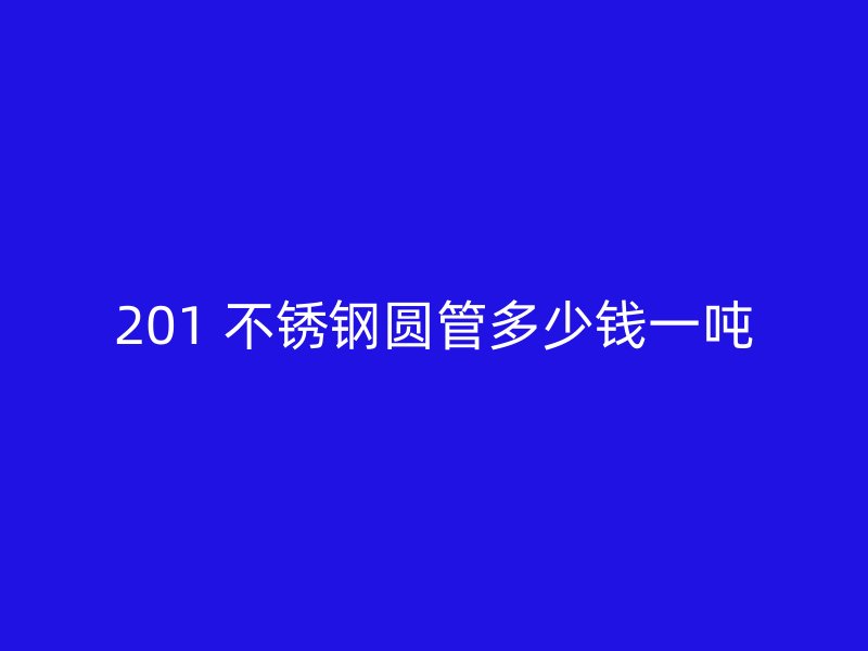 201 不锈钢圆管多少钱一吨