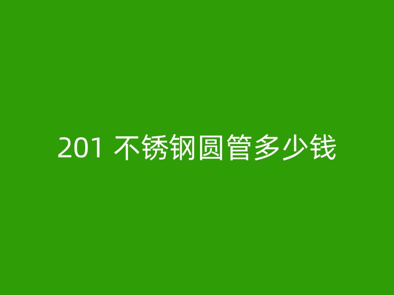 201 不锈钢圆管多少钱