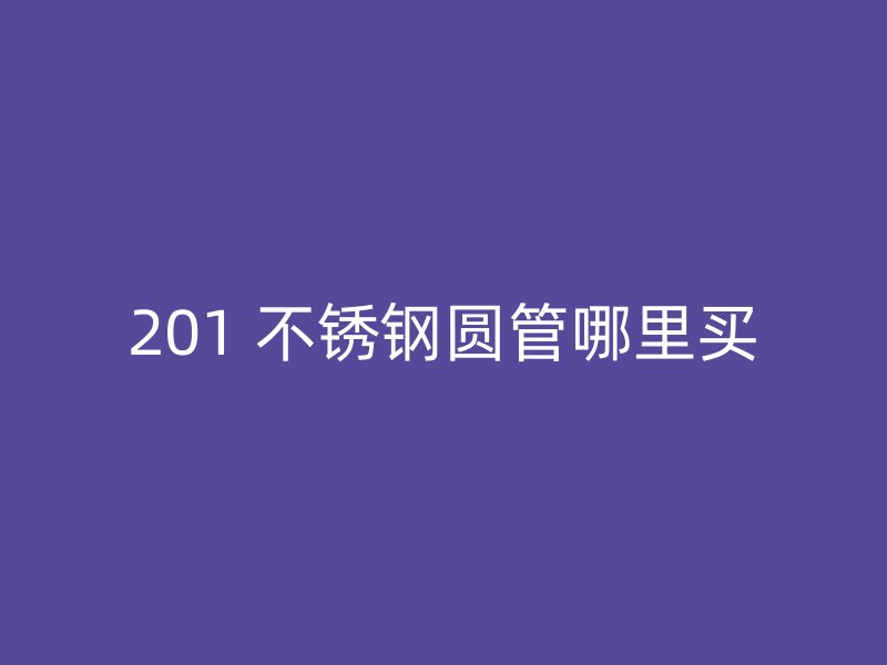 201 不锈钢圆管哪里买