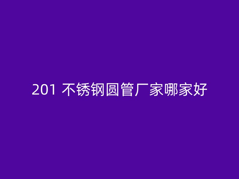201 不锈钢圆管厂家哪家好