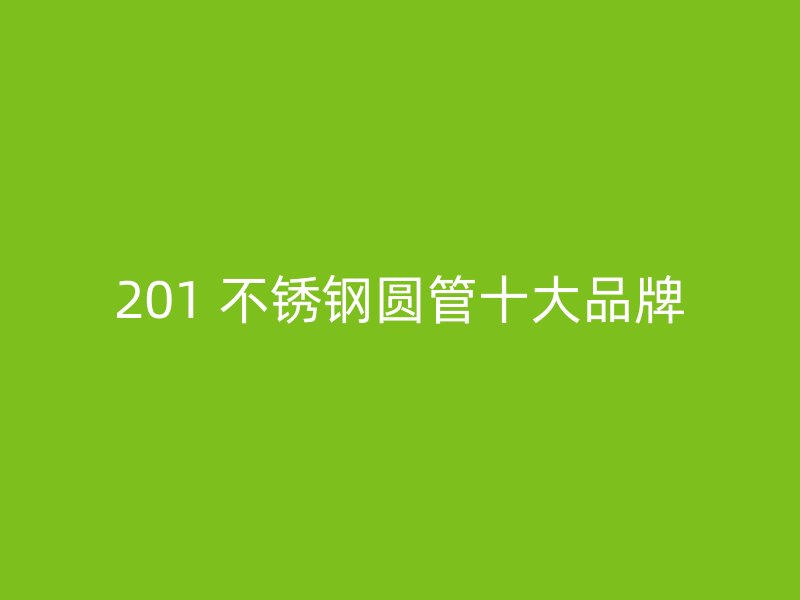 201 不锈钢圆管十大品牌