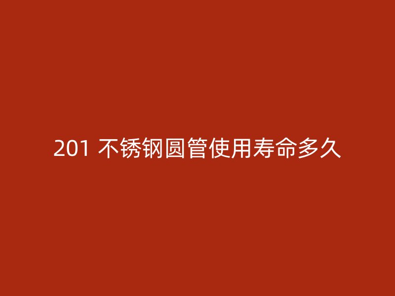 201 不锈钢圆管使用寿命多久