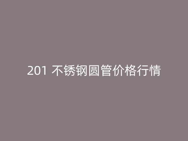 201 不锈钢圆管价格行情
