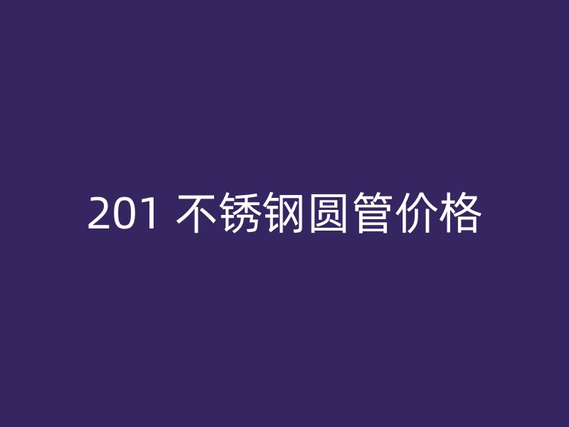 201 不锈钢圆管价格