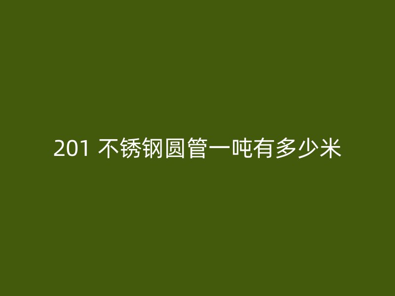 201 不锈钢圆管一吨有多少米