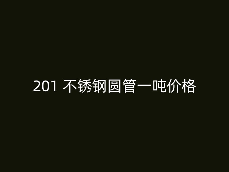 201 不锈钢圆管一吨价格