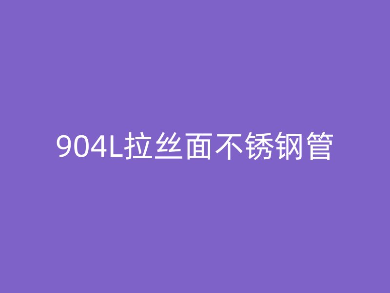 904L拉丝面不锈钢管