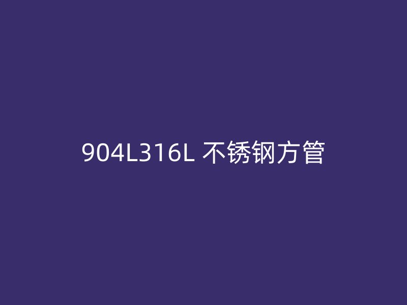 904L316L 不锈钢方管