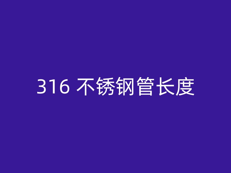 316 不锈钢管长度