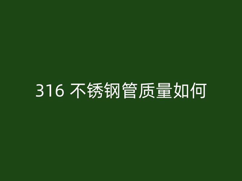 316 不锈钢管质量如何