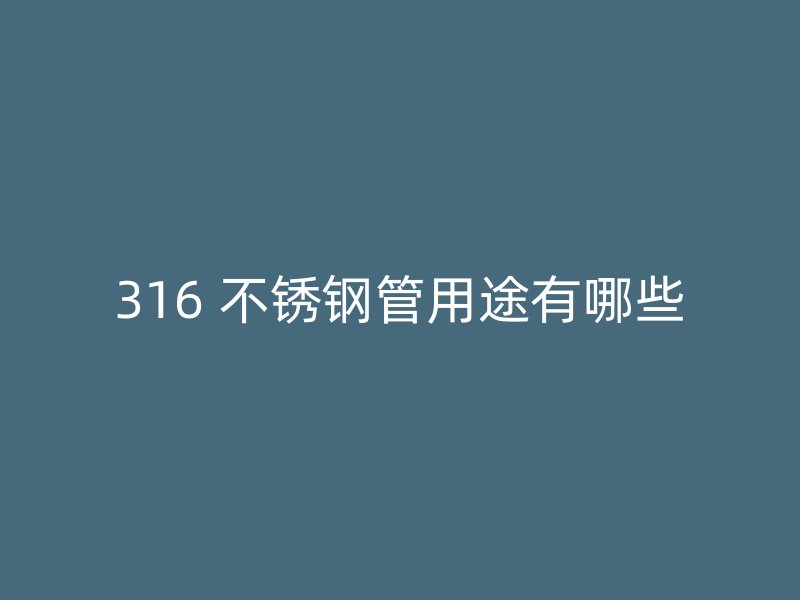 316 不锈钢管用途有哪些