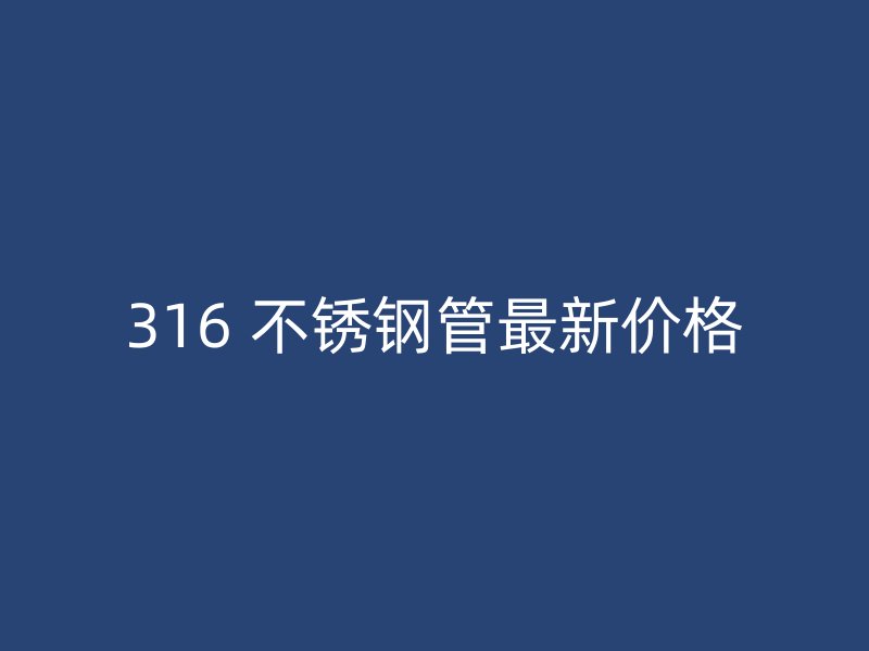 316 不锈钢管最新价格