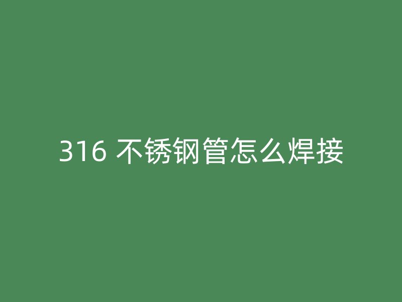 316 不锈钢管怎么焊接