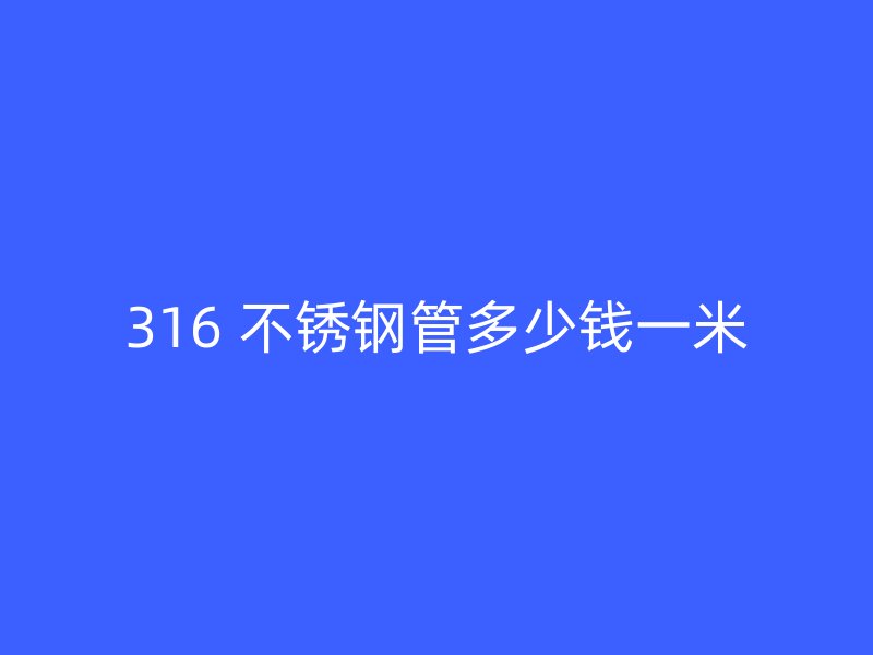 316 不锈钢管多少钱一米