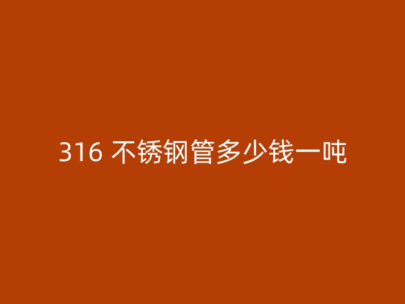 316 不锈钢管多少钱一吨
