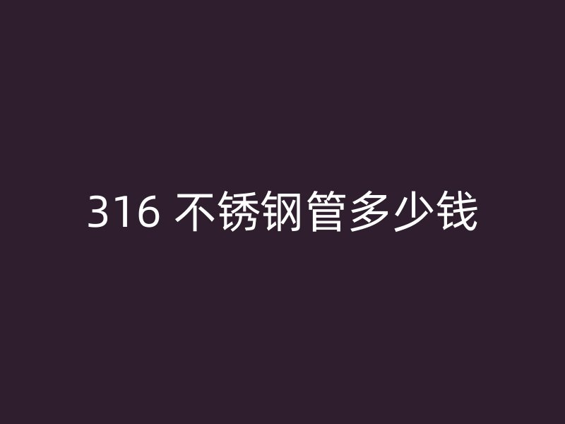 316 不锈钢管多少钱