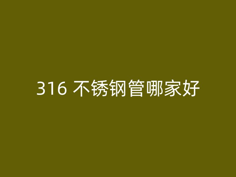 316 不锈钢管哪家好