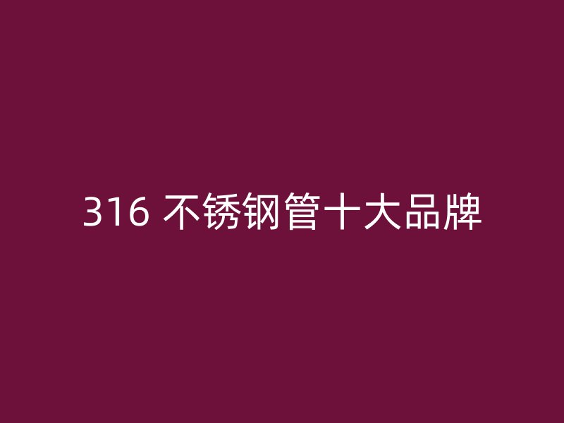 316 不锈钢管十大品牌