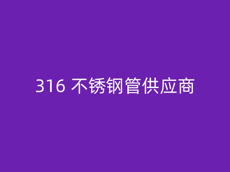 316 不锈钢管供应商