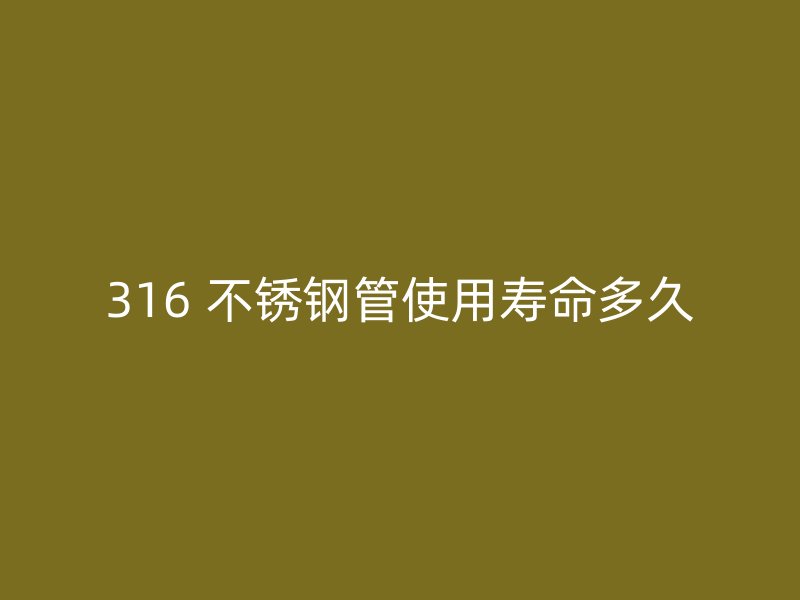 316 不锈钢管使用寿命多久