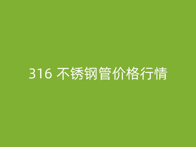 316 不锈钢管价格行情