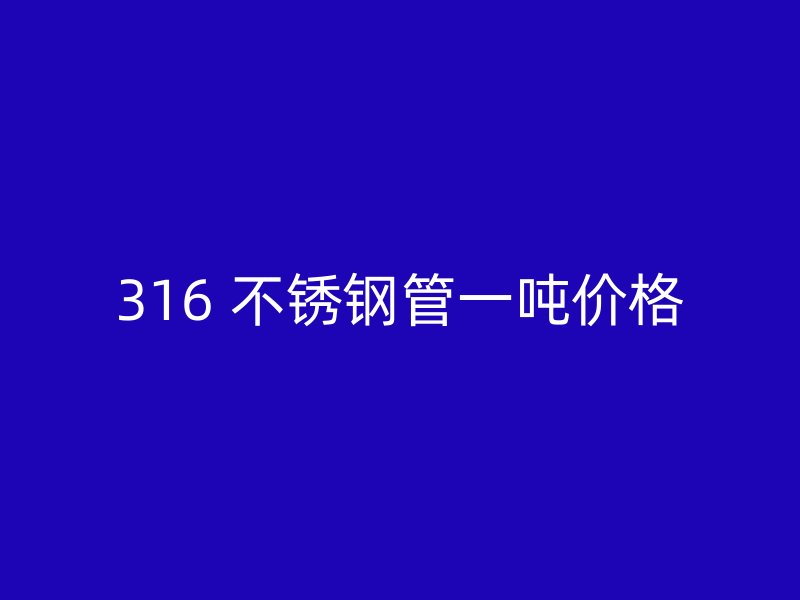 316 不锈钢管一吨价格