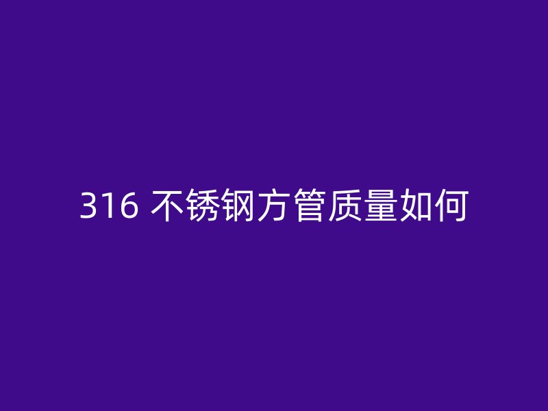 316 不锈钢方管质量如何
