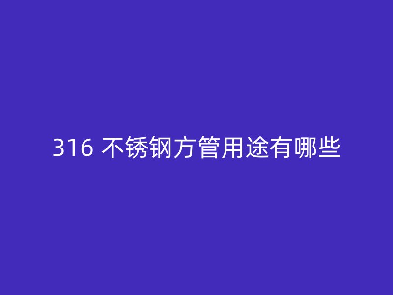 316 不锈钢方管用途有哪些
