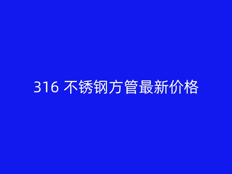 316 不锈钢方管最新价格